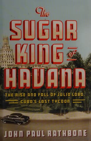 Cover of The Sugar King of Havana, The Rise and Fall of Julio Lobo, Cuba's Last Tycoon by John Paul Rathbone