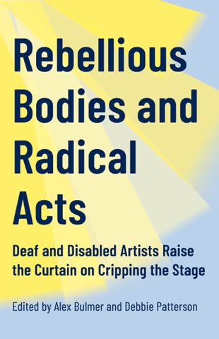 Cover of Rebellious Bodies and Radical Acts: Deaf and Disabled Artists Raise the Curtain on Cripping the Stage